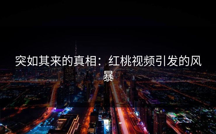 突如其来的真相：红桃视频引发的风暴