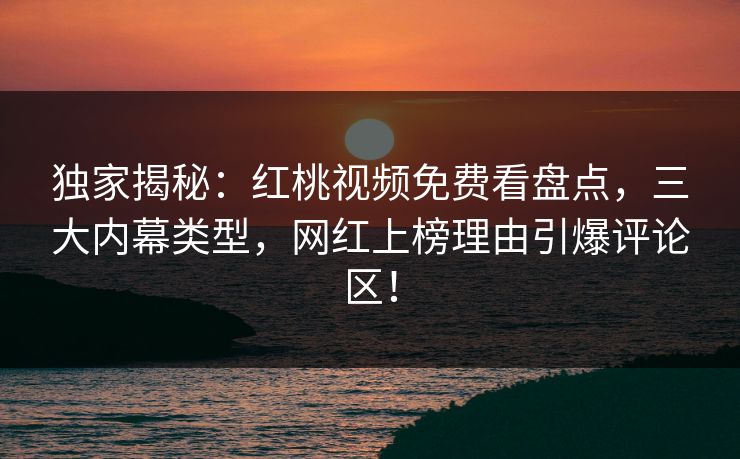 独家揭秘:红桃视频免费看盘点,三大内幕类型,网红上榜理由引爆评论区!