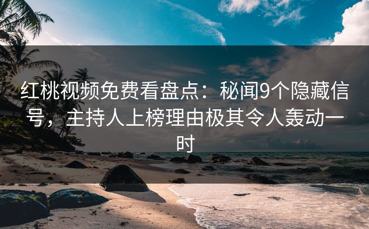 红桃视频免费看盘点：秘闻9个隐藏信号，主持人上榜理由极其令人轰动一时
