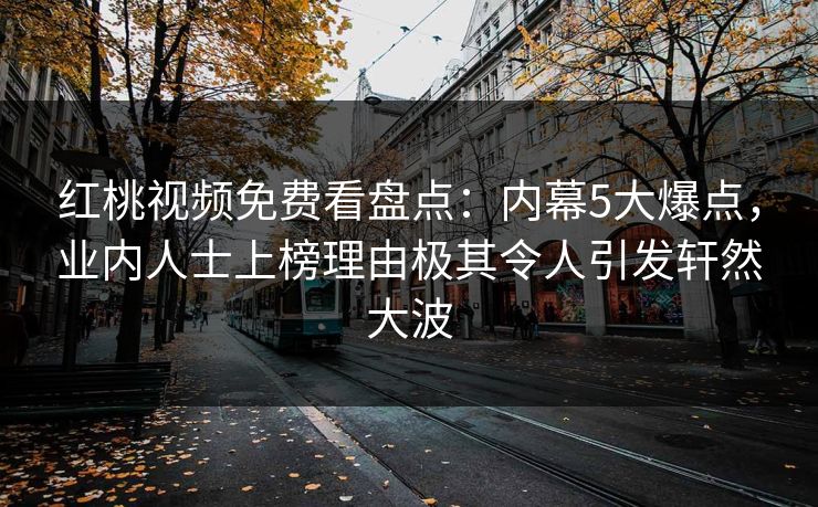 红桃视频免费看盘点:内幕5大爆点,业内人士上榜理由极其令人引发轩然大波