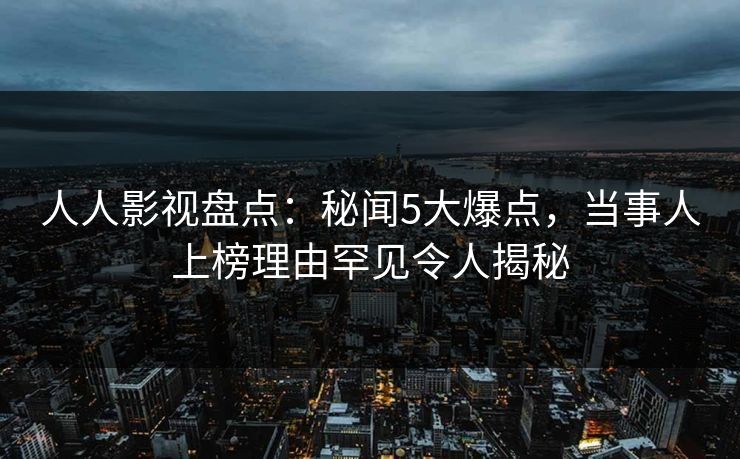 人人影视盘点:秘闻5大爆点,当事人上榜理由罕见令人揭秘