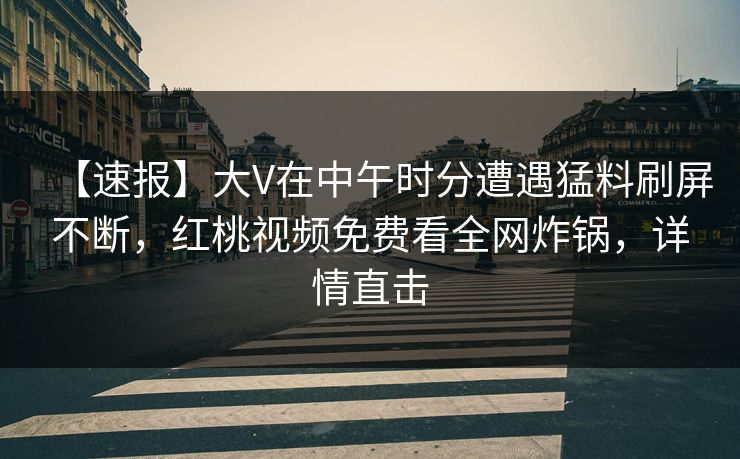 【速报】大V在中午时分遭遇猛料刷屏不断,红桃视频免费看全网炸锅,详情直击