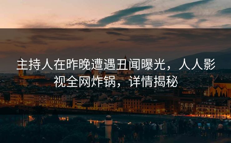 主持人在昨晚遭遇丑闻曝光，人人影视全网炸锅，详情揭秘