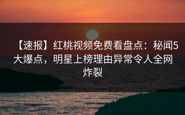 【速报】红桃视频免费看盘点:秘闻5大爆点,明星上榜理由异常令人全网炸裂