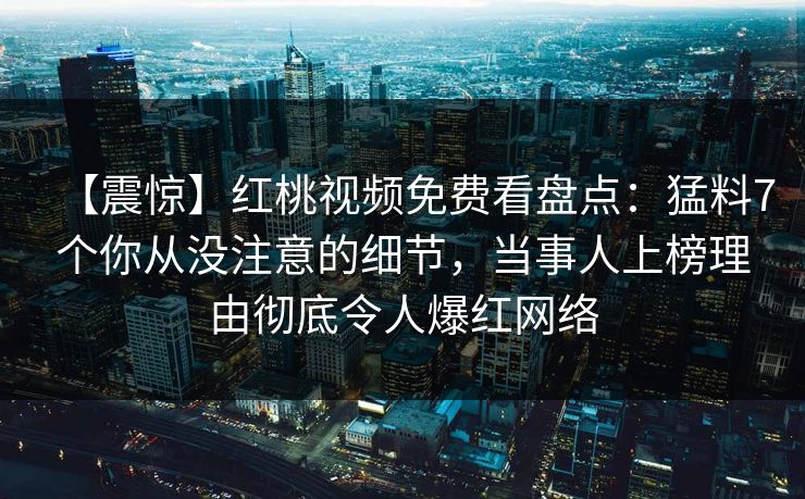 【震惊】红桃视频免费看盘点：猛料7个你从没注意的细节，当事人上榜理由彻底令人爆红网络