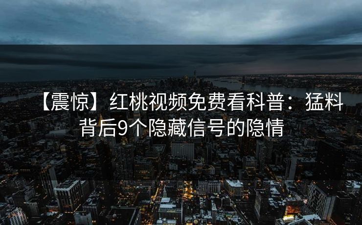 【震惊】红桃视频免费看科普:猛料背后9个隐藏信号的隐情