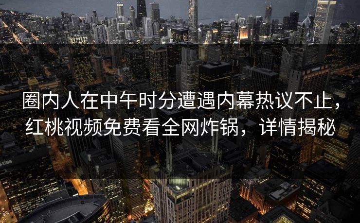 圈内人在中午时分遭遇内幕热议不止,红桃视频免费看全网炸锅,详情揭秘