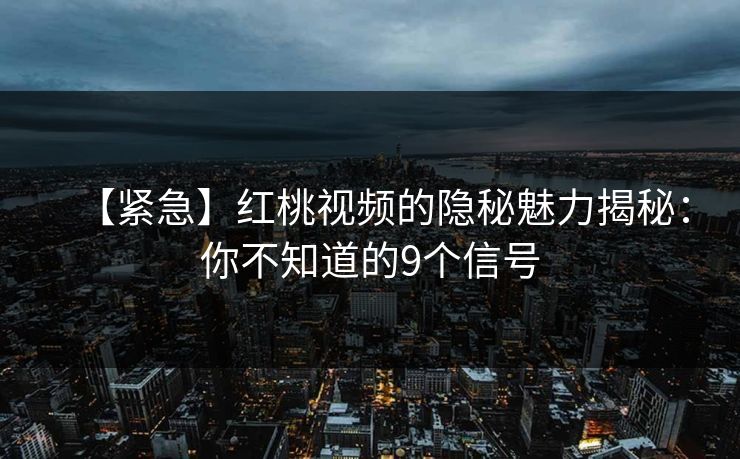 【紧急】红桃视频的隐秘魅力揭秘：你不知道的9个信号