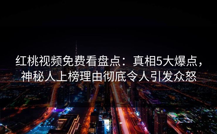 红桃视频免费看盘点:真相5大爆点,神秘人上榜理由彻底令人引发众怒