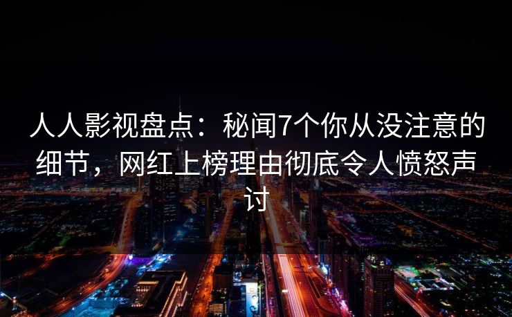 人人影视盘点:秘闻7个你从没注意的细节,网红上榜理由彻底令人愤怒声讨