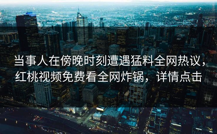 当事人在傍晚时刻遭遇猛料全网热议,红桃视频免费看全网炸锅,详情点击