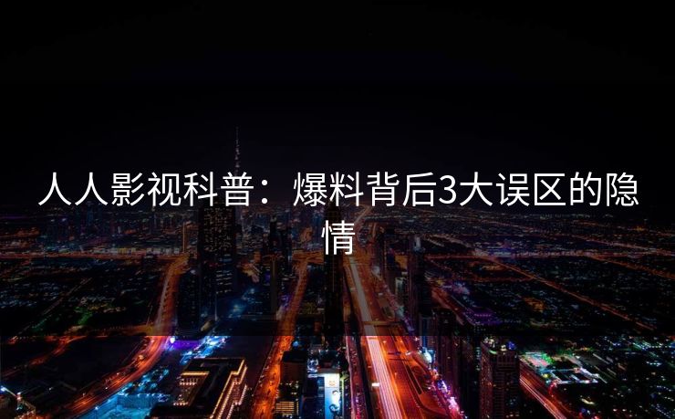 人人影视科普：爆料背后3大误区的隐情