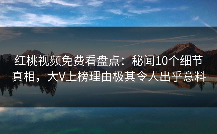 红桃视频免费看盘点:秘闻10个细节真相,大V上榜理由极其令人出乎意料
