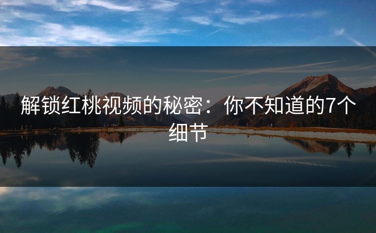 解锁红桃视频的秘密：你不知道的7个细节