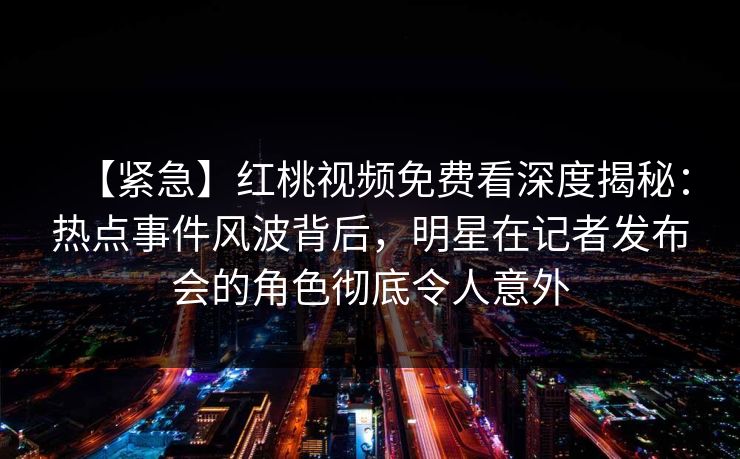 【紧急】红桃视频免费看深度揭秘:热点事件风波背后,明星在记者发布会的角色彻底令人意外