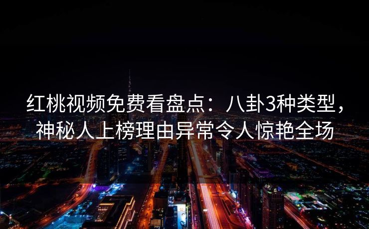 红桃视频免费看盘点：八卦3种类型，神秘人上榜理由异常令人惊艳全场