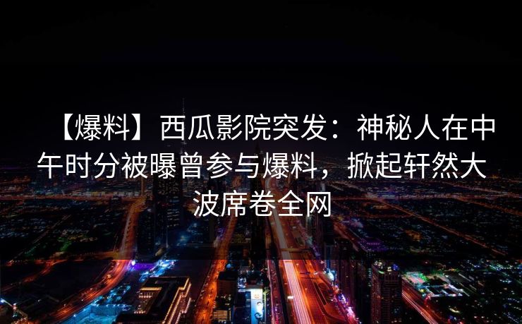 【爆料】西瓜影院突发：神秘人在中午时分被曝曾参与爆料，掀起轩然大波席卷全网
