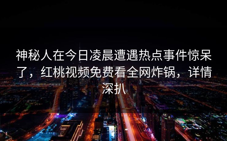 神秘人在今日凌晨遭遇热点事件惊呆了，红桃视频免费看全网炸锅，详情深扒