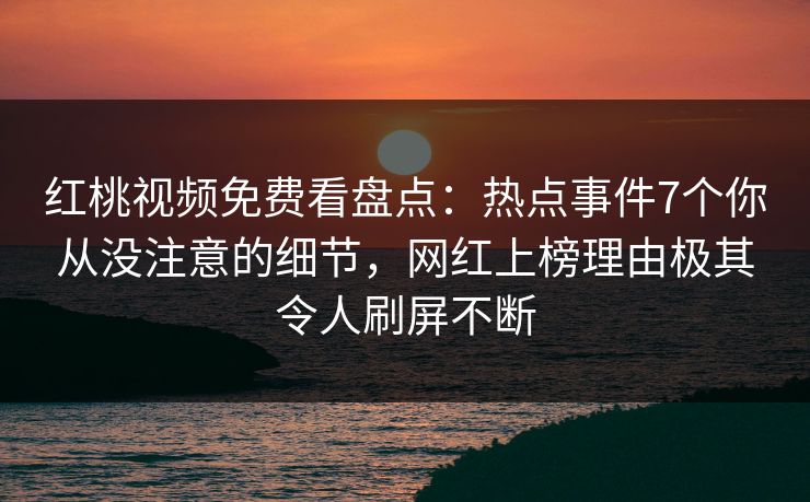 红桃视频免费看盘点：热点事件7个你从没注意的细节，网红上榜理由极其令人刷屏不断