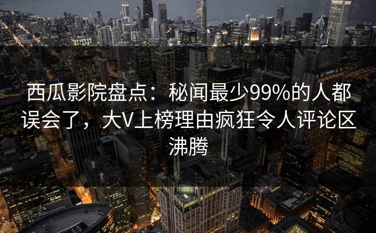 西瓜影院盘点:秘闻最少99%的人都误会了,大V上榜理由疯狂令人评论区沸腾