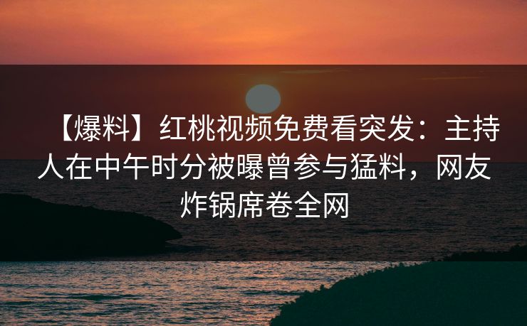 【爆料】红桃视频免费看突发：主持人在中午时分被曝曾参与猛料，网友炸锅席卷全网