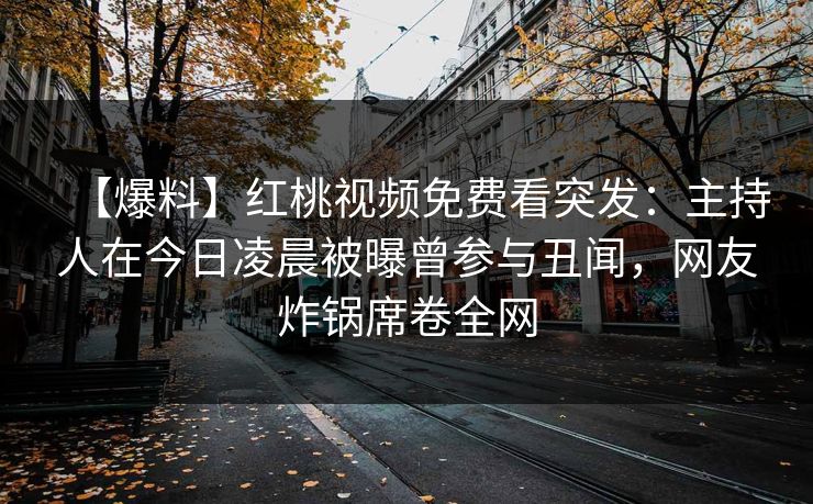 【爆料】红桃视频免费看突发：主持人在今日凌晨被曝曾参与丑闻，网友炸锅席卷全网