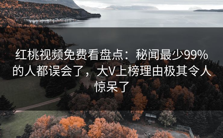红桃视频免费看盘点:秘闻最少99%的人都误会了,大V上榜理由极其令人惊呆了