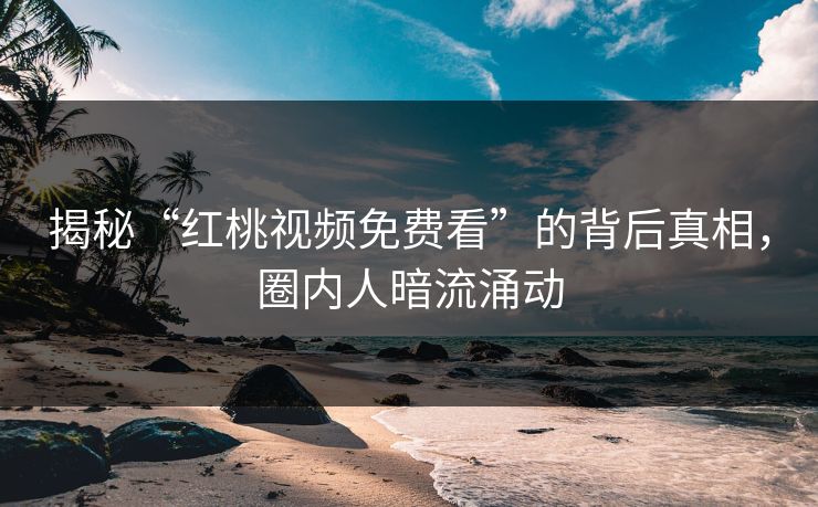揭秘“红桃视频免费看”的背后真相,圈内人暗流涌动
