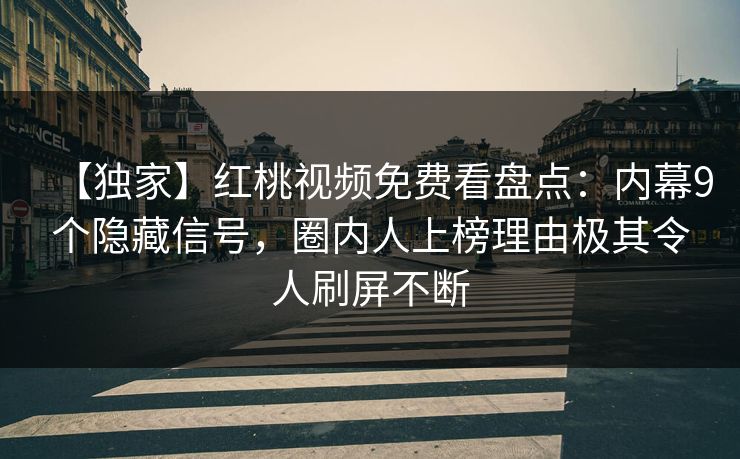 【独家】红桃视频免费看盘点:内幕9个隐藏信号,圈内人上榜理由极其令人刷屏不断