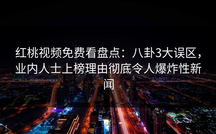 红桃视频免费看盘点:八卦3大误区,业内人士上榜理由彻底令人爆炸性新闻