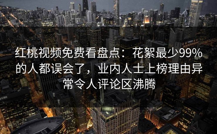 红桃视频免费看盘点:花絮最少99%的人都误会了,业内人士上榜理由异常令人评论区沸腾