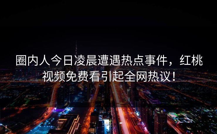 圈内人今日凌晨遭遇热点事件，红桃视频免费看引起全网热议！