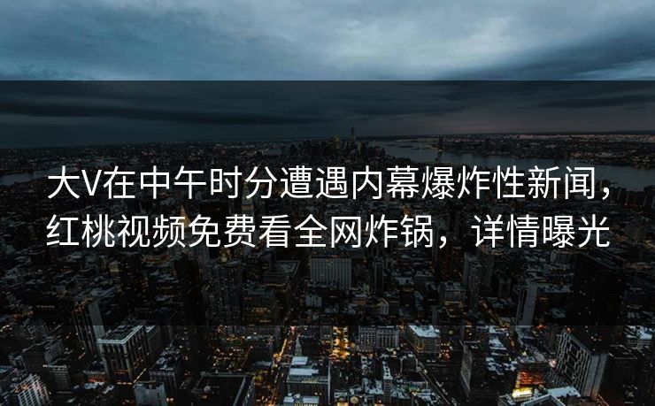 大V在中午时分遭遇内幕爆炸性新闻,红桃视频免费看全网炸锅,详情曝光