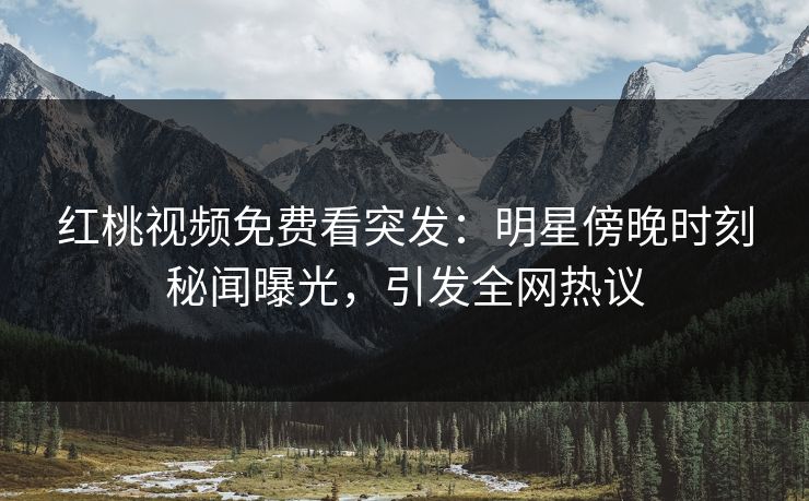 红桃视频免费看突发：明星傍晚时刻秘闻曝光，引发全网热议