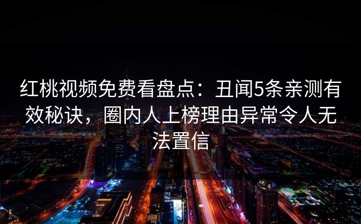 红桃视频免费看盘点：丑闻5条亲测有效秘诀，圈内人上榜理由异常令人无法置信