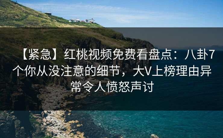 【紧急】红桃视频免费看盘点：八卦7个你从没注意的细节，大V上榜理由异常令人愤怒声讨