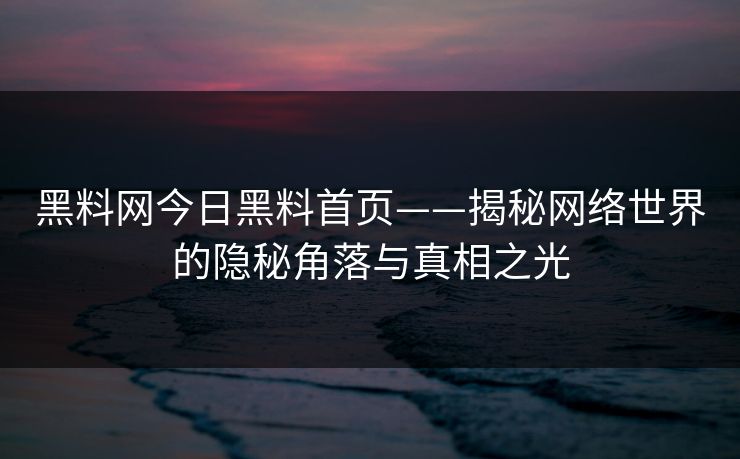 黑料网今日黑料首页——揭秘网络世界的隐秘角落与真相之光