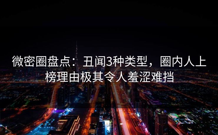 微密圈盘点：丑闻3种类型，圈内人上榜理由极其令人羞涩难挡