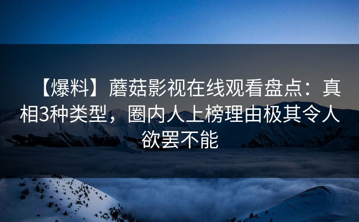 【爆料】蘑菇影视在线观看盘点:真相3种类型,圈内人上榜理由极其令人欲罢不能 【爆料】蘑菇影视在线观看盘点:真相3种类型,圈内人上榜理由极其令人欲罢不能