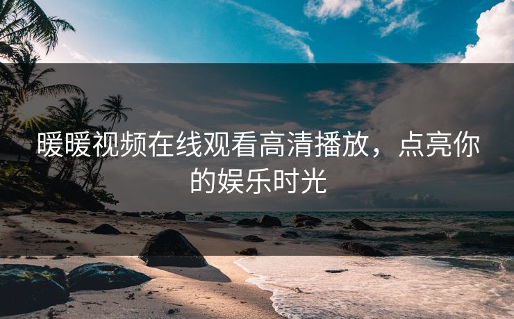 暖暖视频在线观看高清播放，点亮你的娱乐时光