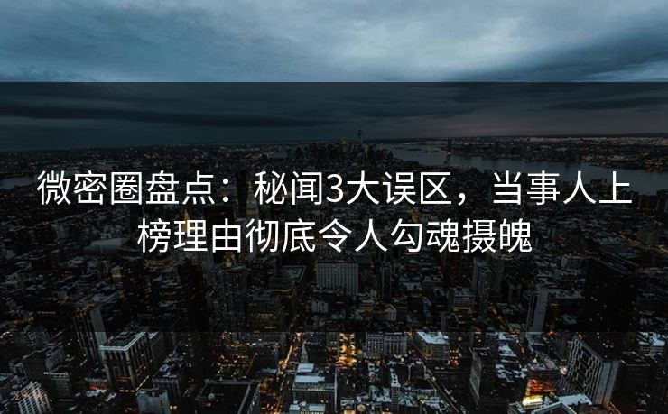 微密圈盘点：秘闻3大误区，当事人上榜理由彻底令人勾魂摄魄