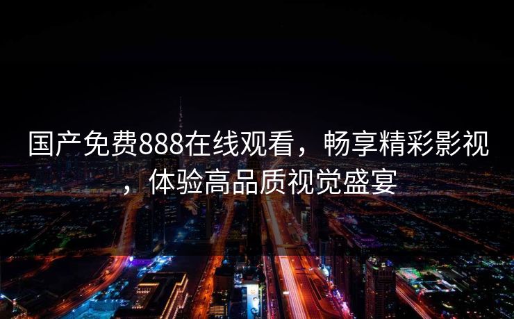 国产免费888在线观看,畅享精彩影视,体验高品质视觉盛宴