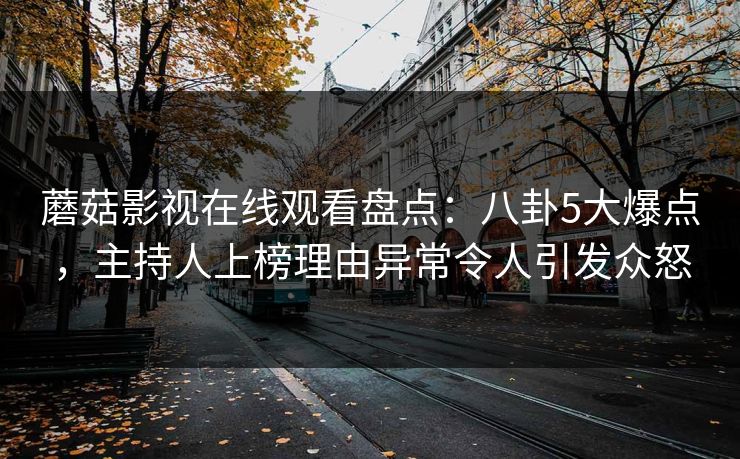 蘑菇影视在线观看盘点：八卦5大爆点，主持人上榜理由异常令人引发众怒