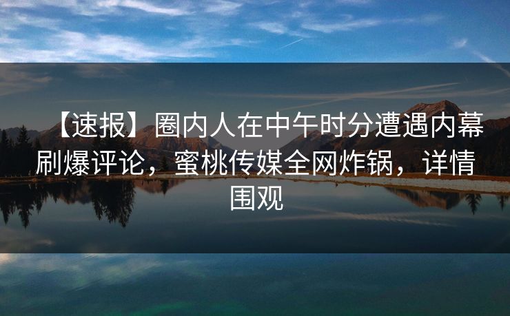 【速报】圈内人在中午时分遭遇内幕刷爆评论，蜜桃传媒全网炸锅，详情围观