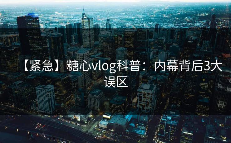 【紧急】糖心vlog科普：内幕背后3大误区