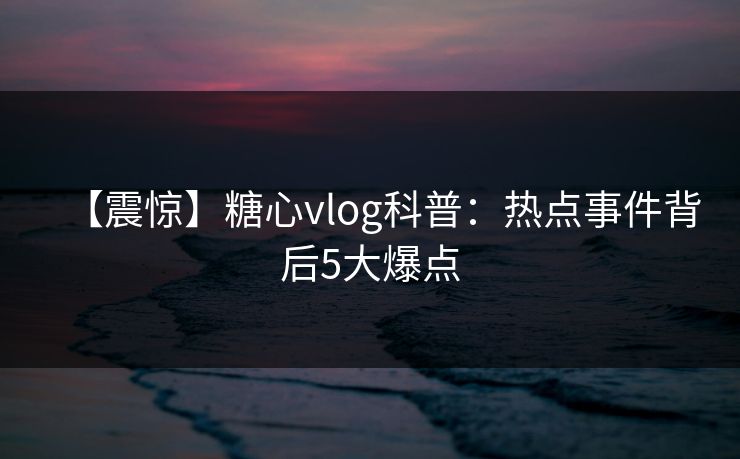 【震惊】糖心vlog科普：热点事件背后5大爆点