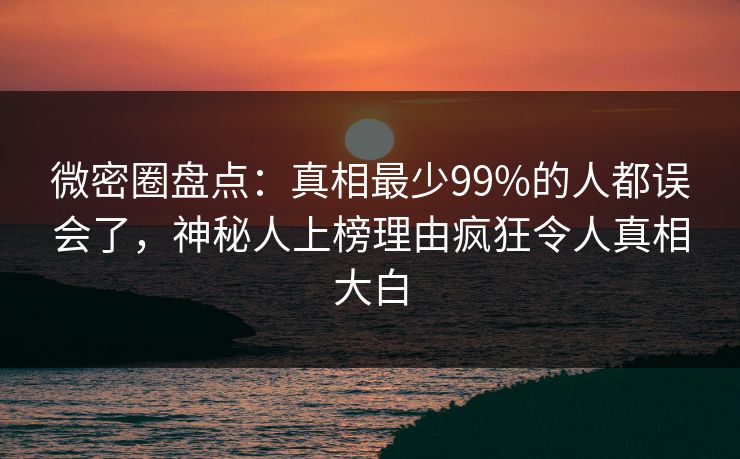 微密圈盘点：真相最少99%的人都误会了，神秘人上榜理由疯狂令人真相大白