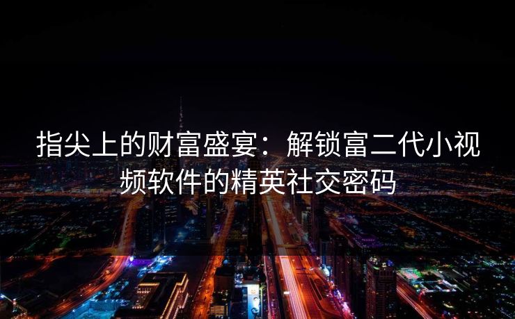 指尖上的财富盛宴：解锁富二代小视频软件的精英社交密码