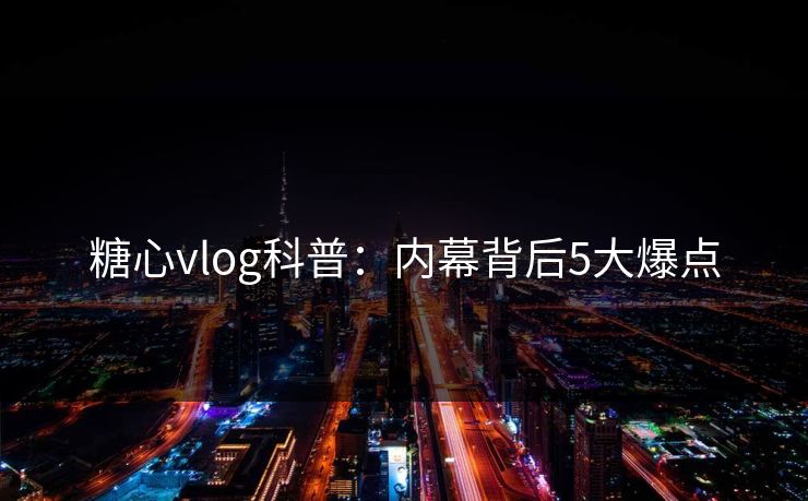 糖心vlog科普:内幕背后5大爆点 糖心vlog科普:内幕背后5大爆点
