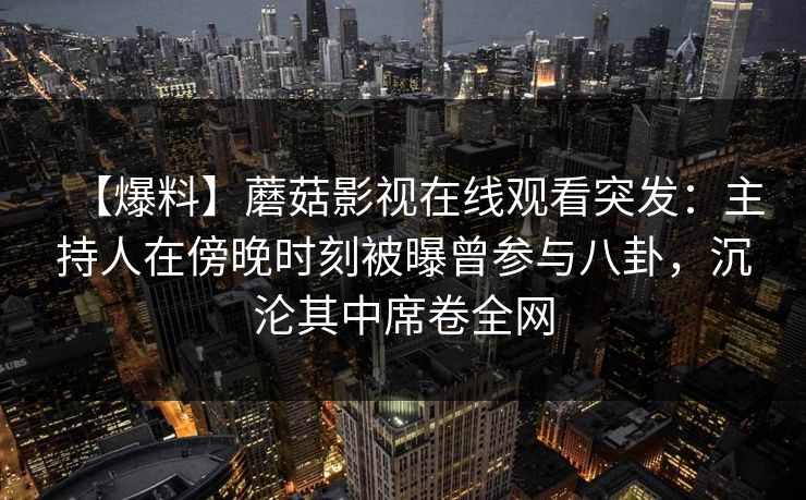【爆料】蘑菇影视在线观看突发：主持人在傍晚时刻被曝曾参与八卦，沉沦其中席卷全网